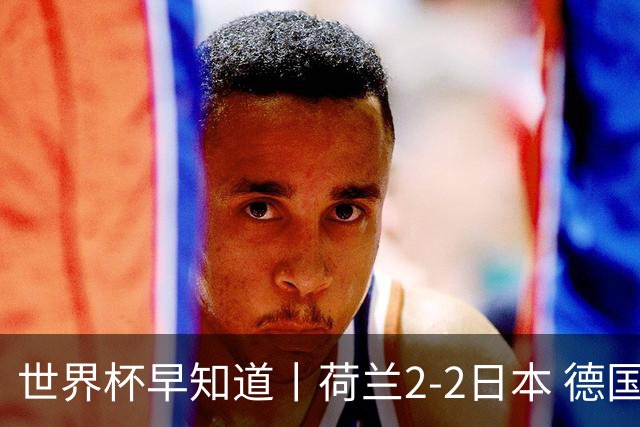 世界杯早知道丨荷兰2-2日本 德国7-1大胜库拉索
